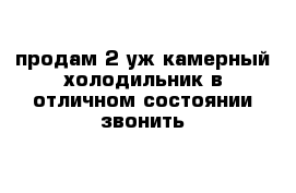 продам 2-уж камерный холодильник в отличном состоянии звонить 